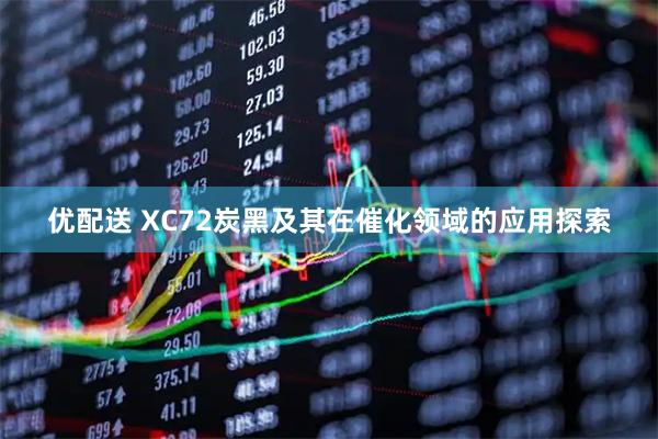 优配送 XC72炭黑及其在催化领域的应用探索