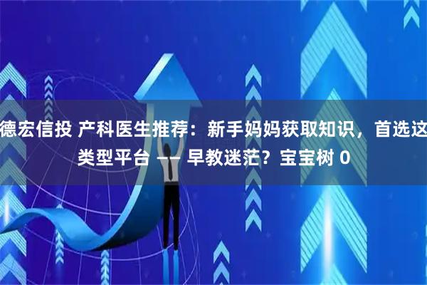 德宏信投 产科医生推荐：新手妈妈获取知识，首选这类型平台 —— 早教迷茫？宝宝树 0