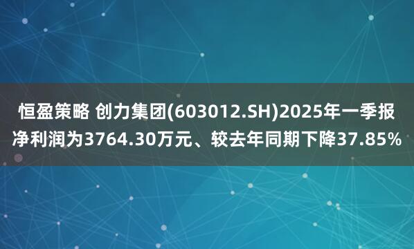 恒盈策略 创力集团(603012.SH)2025年一季报净利润为3764.30万元、较去年同期下降37.85%