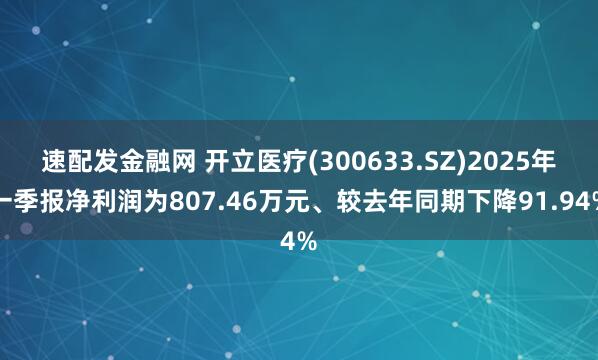 速配发金融网 开立医疗(300633.SZ)2025年一季报净利润为807.46万元、较去年同期下降91.94%
