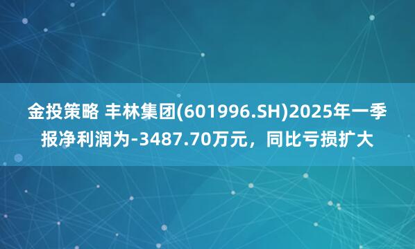 金投策略 丰林集团(601996.SH)2025年一季报净利润为-3487.70万元，同比亏损扩大