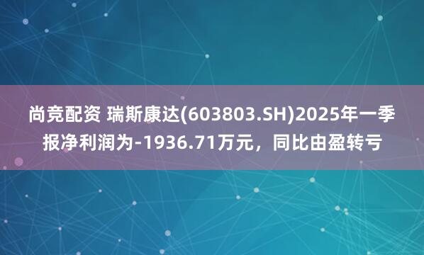 尚竞配资 瑞斯康达(603803.SH)2025年一季报净利润为-1936.71万元，同比由盈转亏