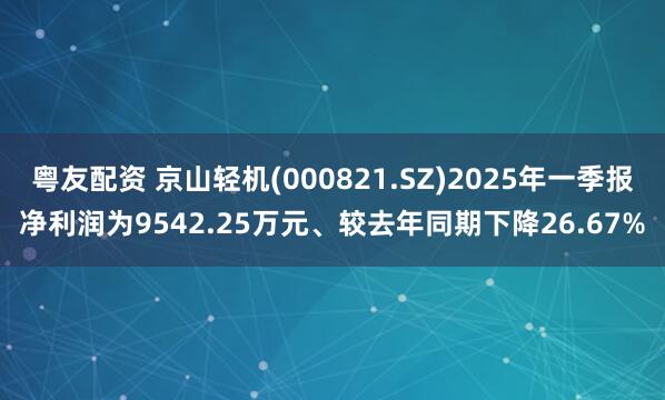 粤友配资 京山轻机(000821.SZ)2025年一季报净利润为9542.25万元、较去年同期下降26.67%