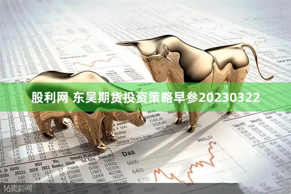 股利网 东吴期货投资策略早参20230322