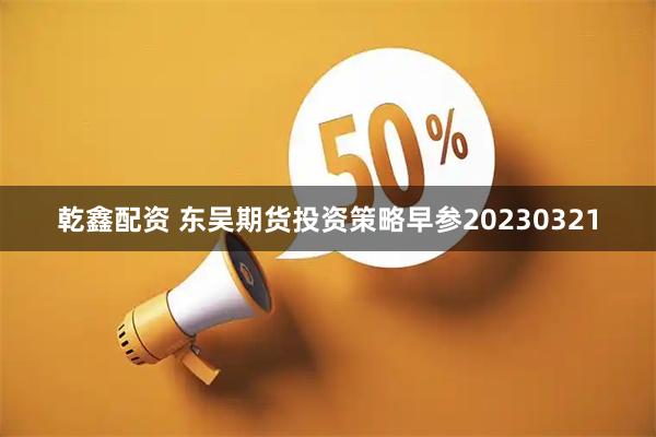 乾鑫配资 东吴期货投资策略早参20230321