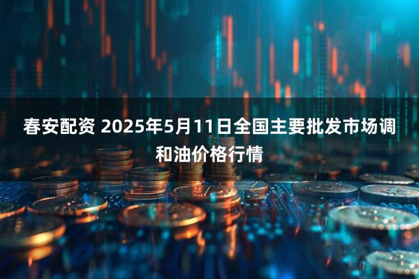 春安配资 2025年5月11日全国主要批发市场调和油价格行情