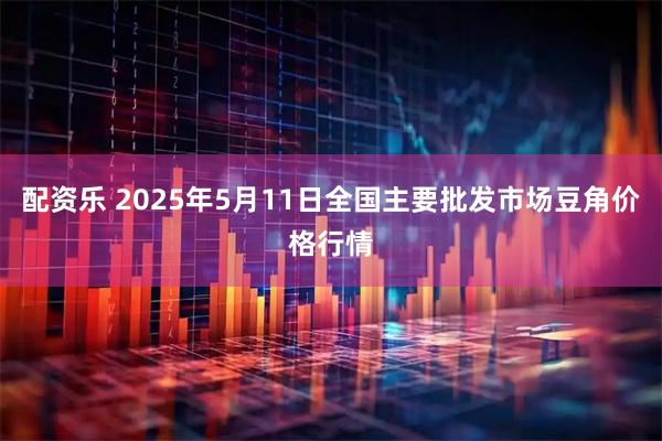 配资乐 2025年5月11日全国主要批发市场豆角价格行情