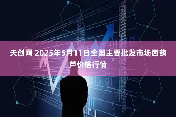 天创网 2025年5月11日全国主要批发市场西葫芦价格行情