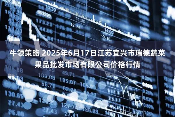 牛领策略 2025年6月17日江苏宜兴市瑞德蔬菜果品批发市场有限公司价格行情