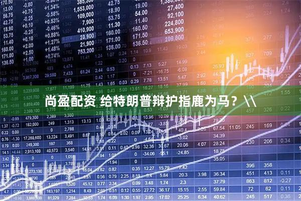 尚盈配资 给特朗普辩护指鹿为马？\