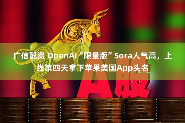 广信配资 OpenAI“限量版”Sora人气高，上线第四天拿下苹果美国App头名