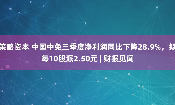策略资本 中国中免三季度净利润同比下降28.9%，拟每10股派2.50元 | 财报见闻