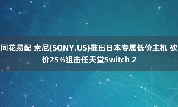 同花易配 索尼(SONY.US)推出日本专属低价主机 砍价25%狙击任天堂Switch 2