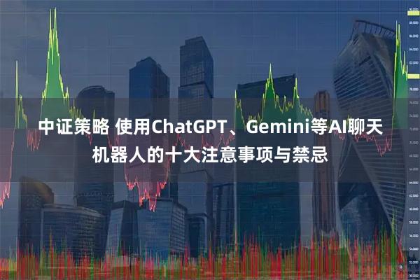 中证策略 使用ChatGPT、Gemini等AI聊天机器人的十大注意事项与禁忌
