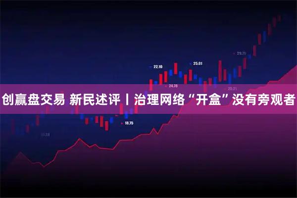 创赢盘交易 新民述评丨治理网络“开盒”没有旁观者