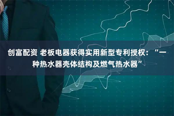 创富配资 老板电器获得实用新型专利授权：“一种热水器壳体结构及燃气热水器”
