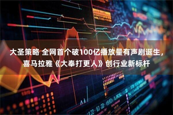 大圣策略 全网首个破100亿播放量有声剧诞生，喜马拉雅《大奉打更人》创行业新标杆