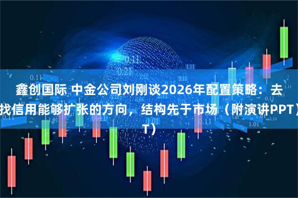 鑫创国际 中金公司刘刚谈2026年配置策略：去找信用能够扩张的方向，结构先于市场（附演讲PPT）
