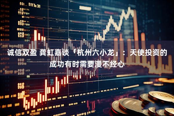 诚信双盈 龚虹嘉谈「杭州六小龙」：天使投资的成功有时需要漫不经心