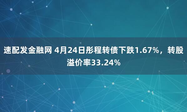 速配发金融网 4月24日彤程转债下跌1.67%，转股溢价率33.24%