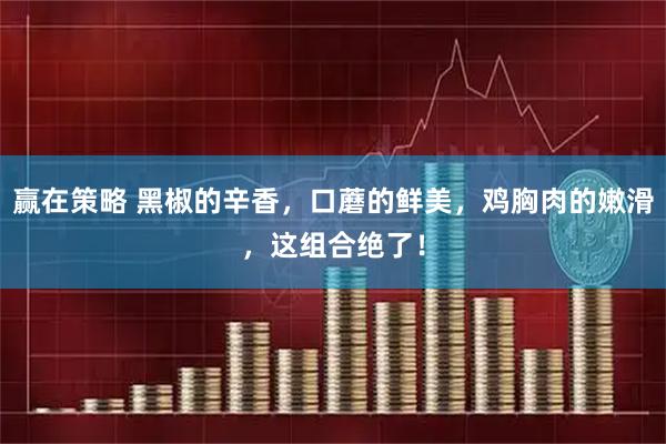 赢在策略 黑椒的辛香，口蘑的鲜美，鸡胸肉的嫩滑，这组合绝了！