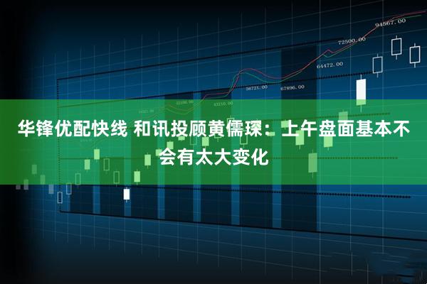 华锋优配快线 和讯投顾黄儒琛：上午盘面基本不会有太大变化