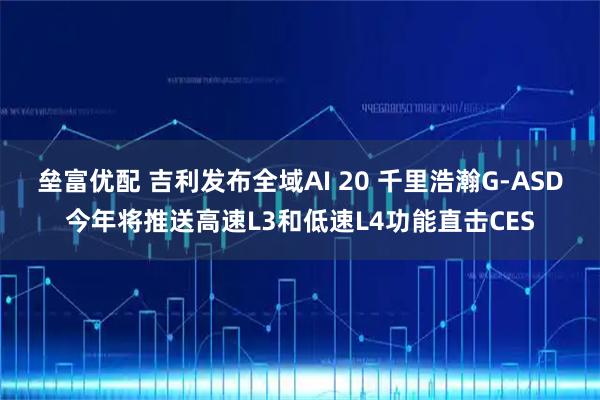 垒富优配 吉利发布全域AI 20 千里浩瀚G-ASD今年将推送高速L3和低速L4功能直击CES