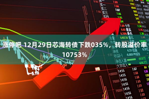 涨停吧 12月29日芯海转债下跌035%，转股溢价率10753%