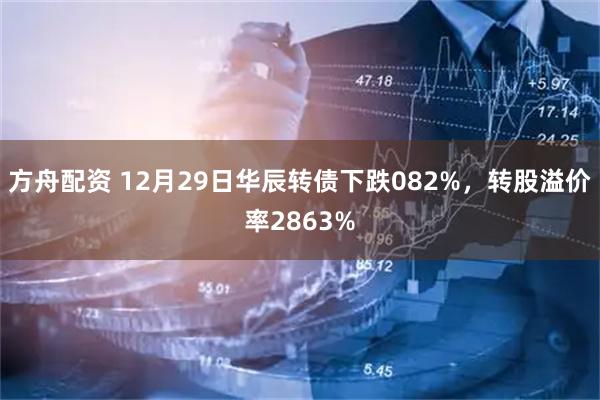 方舟配资 12月29日华辰转债下跌082%，转股溢价率2863%