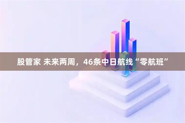 股管家 未来两周，46条中日航线“零航班”