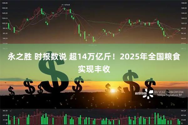 永之胜 时报数说 超14万亿斤！2025年全国粮食实现丰收