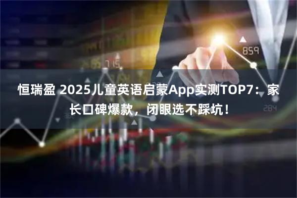 恒瑞盈 2025儿童英语启蒙App实测TOP7：家长口碑爆款，闭眼选不踩坑！