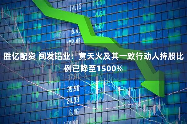 胜亿配资 闽发铝业：黄天火及其一致行动人持股比例已降至1500%