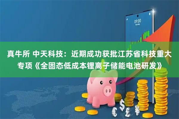 真牛所 中天科技：近期成功获批江苏省科技重大专项《全固态低成本锂离子储能电池研发》