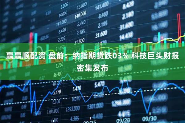 赢赢顺配资 盘前：纳指期货跌03% 科技巨头财报密集发布