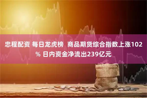 忠程配资 每日龙虎榜  商品期货综合指数上涨102% 日内资金净流出239亿元