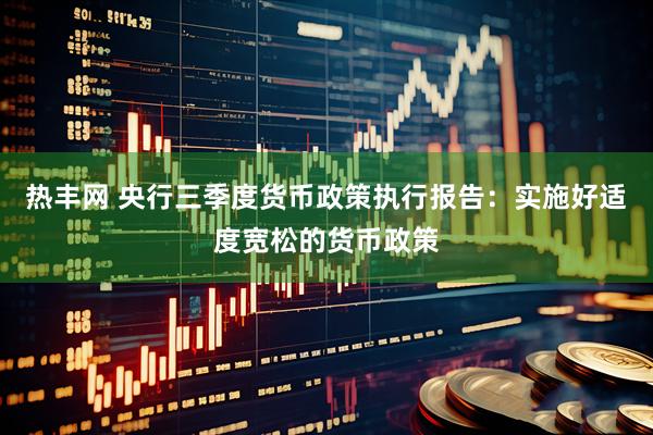 热丰网 央行三季度货币政策执行报告：实施好适度宽松的货币政策