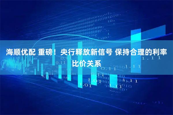 海顺优配 重磅！央行释放新信号 保持合理的利率比价关系
