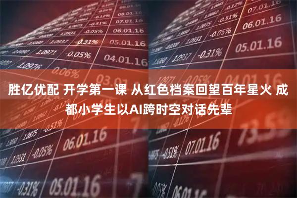 胜亿优配 开学第一课 从红色档案回望百年星火 成都小学生以AI跨时空对话先辈